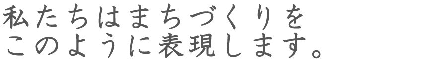 私たちはまちづくりをこのように表現します。