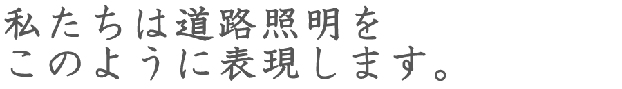 私たちは道路照明をこのように表現します。