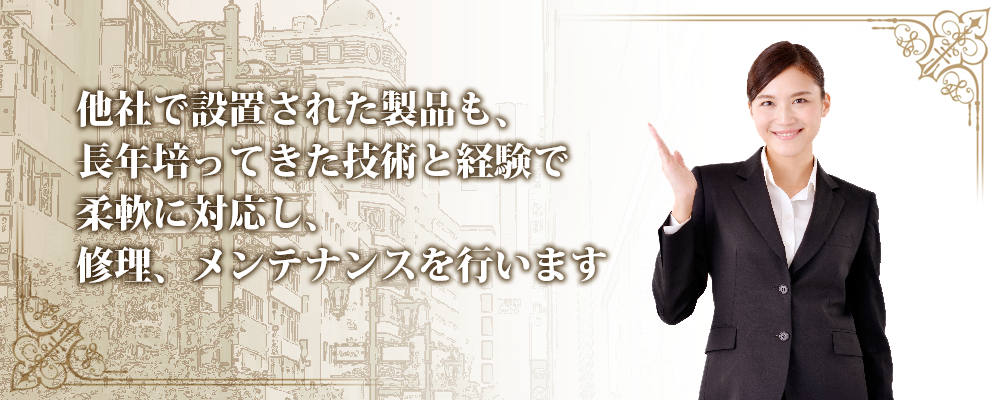 他社で設置された製品も、長年培ってきた技術と経験で柔軟に対応し、修理、メンテナンスを行います