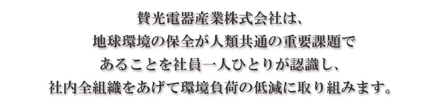 賛光電器産業株式会社は、地球環境の保全が人類共通の重要課題であることを社員一人ひとりが認識し、社内全組織をあげて環境負荷の低減に取り組みます。